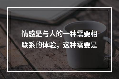 情感是与人的一种需要相联系的体验，这种需要是