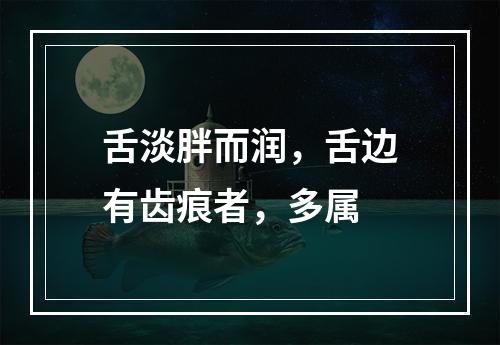 舌淡胖而润，舌边有齿痕者，多属