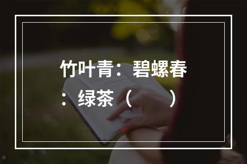 竹叶青：碧螺春：绿茶（　　）