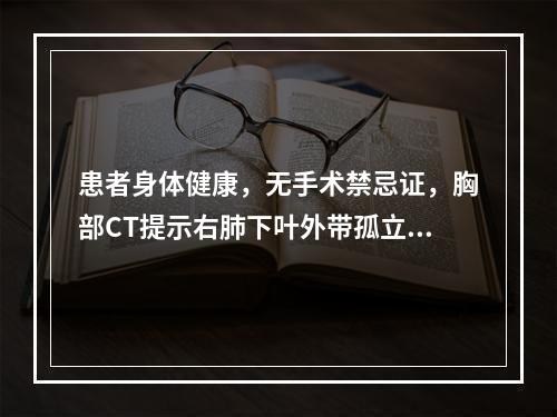 患者身体健康，无手术禁忌证，胸部CT提示右肺下叶外带孤立的结