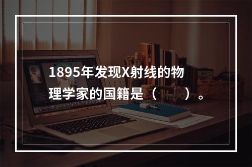 1895年发现X射线的物理学家的国籍是（　　）。