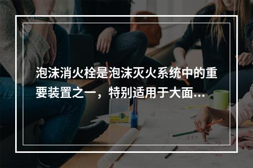 泡沫消火栓是泡沫灭火系统中的重要装置之一，特别适用于大面积有