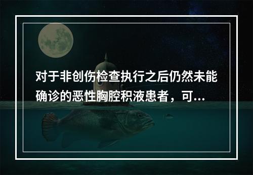 对于非创伤检查执行之后仍然未能确诊的恶性胸腔积液患者，可以选