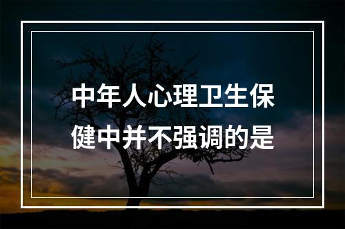 中年人心理卫生保健中并不强调的是