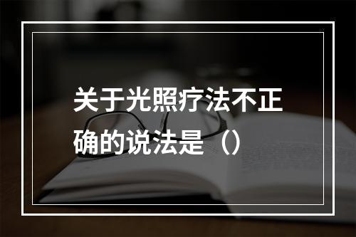 关于光照疗法不正确的说法是（）