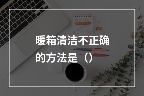 暖箱清洁不正确的方法是（）