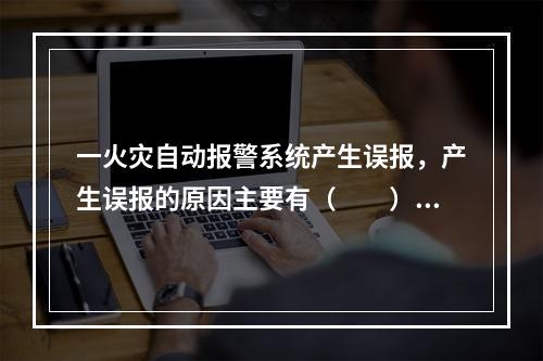 一火灾自动报警系统产生误报，产生误报的原因主要有（  ）。