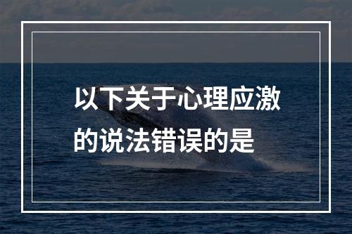 以下关于心理应激的说法错误的是