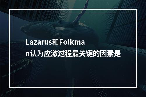 Lazarus和Folkman认为应激过程最关键的因素是