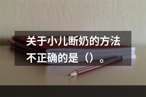 关于小儿断奶的方法不正确的是（）。