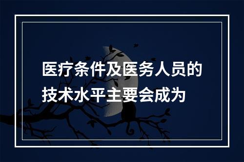 医疗条件及医务人员的技术水平主要会成为