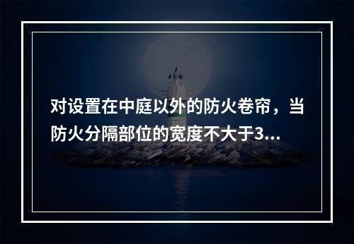 对设置在中庭以外的防火卷帘，当防火分隔部位的宽度不大于30m