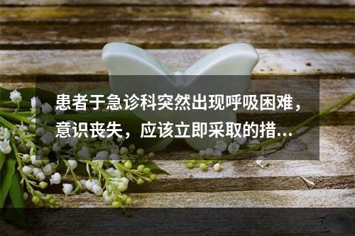 患者于急诊科突然出现呼吸困难，意识丧失，应该立即采取的措施是