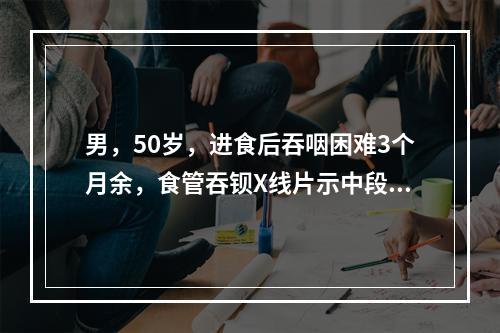 男，50岁，进食后吞咽困难3个月余，食管吞钡X线片示中段食管