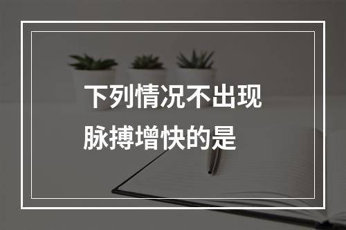 下列情况不出现脉搏增快的是