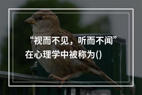 “视而不见，听而不闻”在心理学中被称为()