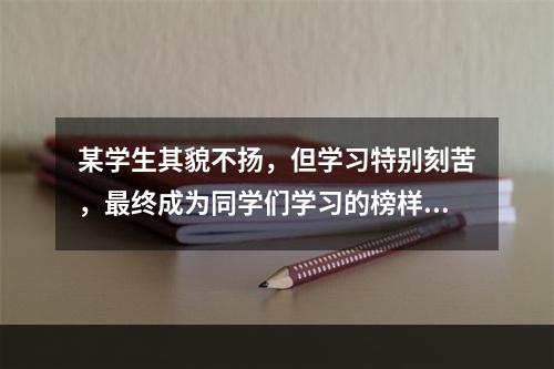 某学生其貌不扬，但学习特别刻苦，最终成为同学们学习的榜样。这