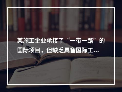 某施工企业承接了“一带一路”的国际项目，但缺乏具备国际工程施