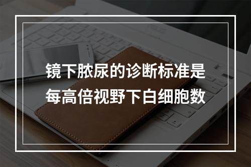 镜下脓尿的诊断标准是每高倍视野下白细胞数