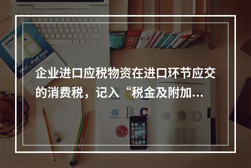 企业进口应税物资在进口环节应交的消费税，记入“税金及附加”科