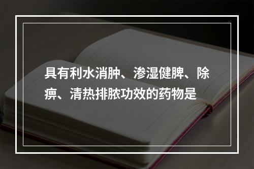 具有利水消肿、渗湿健脾、除痹、清热排脓功效的药物是