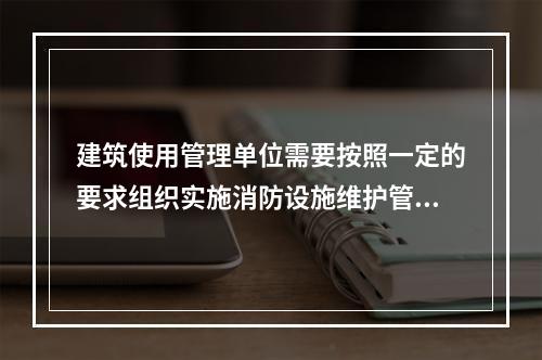 建筑使用管理单位需要按照一定的要求组织实施消防设施维护管理，