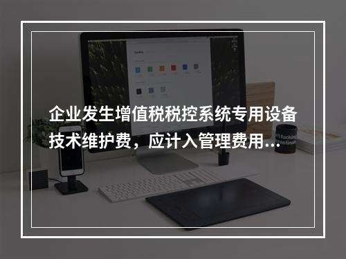 企业发生增值税税控系统专用设备技术维护费，应计入管理费用。（