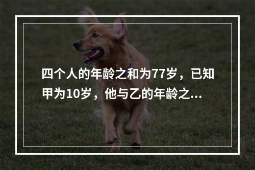 四个人的年龄之和为77岁，已知甲为10岁，他与乙的年龄之和比