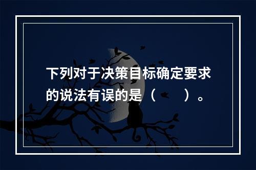 下列对于决策目标确定要求的说法有误的是（　　）。