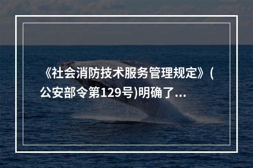 《社会消防技术服务管理规定》(公安部令第129号)明确了消防