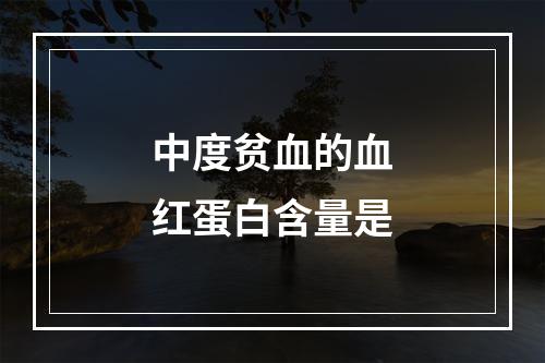 中度贫血的血红蛋白含量是