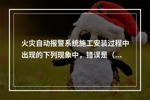 火灾自动报警系统施工安装过程中出现的下列现象中，错误是（　）