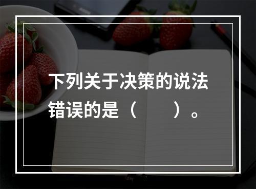 下列关于决策的说法错误的是（　　）。