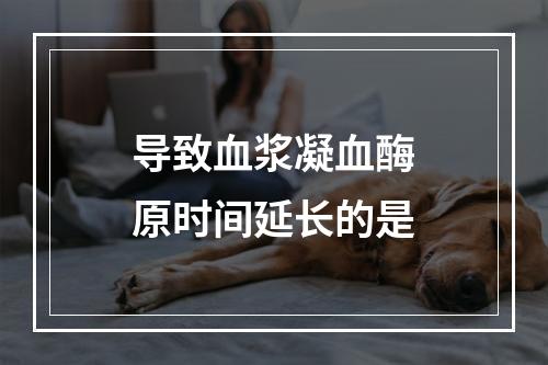 导致血浆凝血酶原时间延长的是