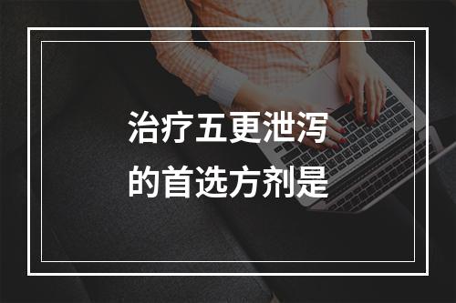 治疗五更泄泻的首选方剂是