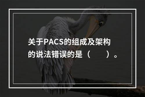 关于PACS的组成及架构的说法错误的是（　　）。