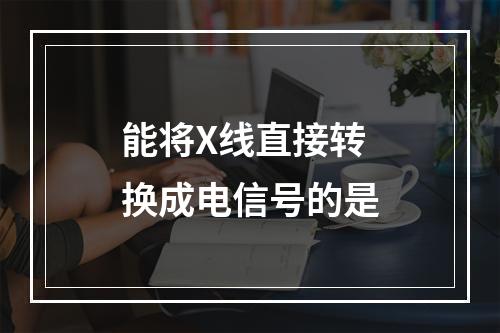 能将X线直接转换成电信号的是