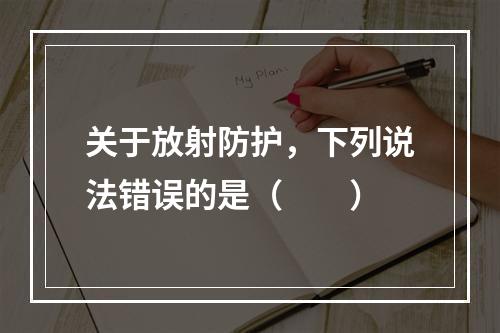 关于放射防护，下列说法错误的是（　　）