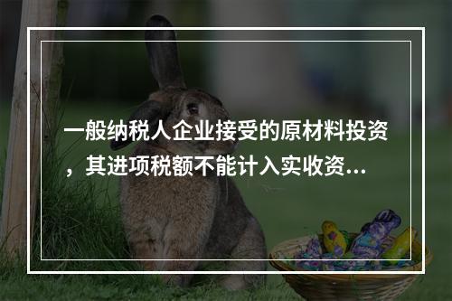 一般纳税人企业接受的原材料投资，其进项税额不能计入实收资本。