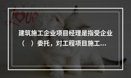 建筑施工企业项目经理是指受企业（　）委托，对工程项目施工过程