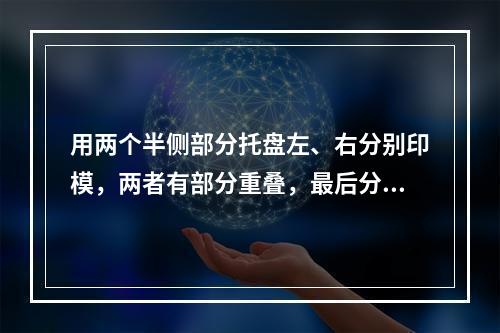 用两个半侧部分托盘左、右分别印模，两者有部分重叠，最后分别