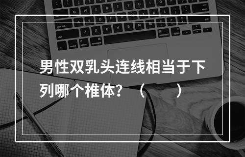 男性双乳头连线相当于下列哪个椎体？（　　）