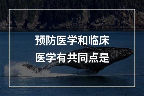 预防医学和临床医学有共同点是