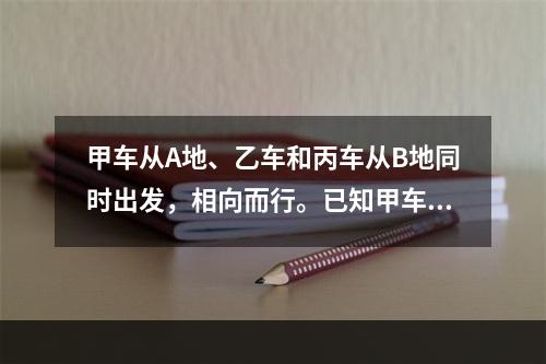 甲车从A地、乙车和丙车从B地同时出发，相向而行。已知甲车每小