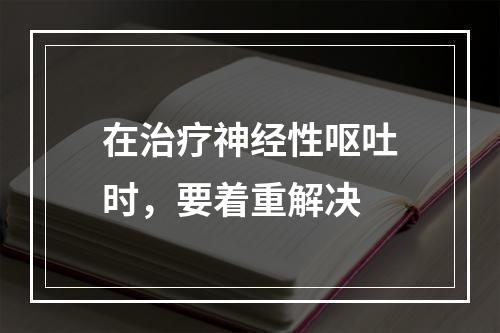 在治疗神经性呕吐时，要着重解决