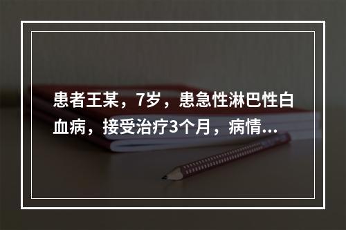 患者王某，7岁，患急性淋巴性白血病，接受治疗3个月，病情没