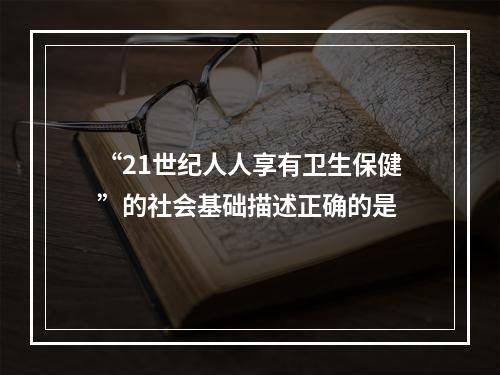 “21世纪人人享有卫生保健”的社会基础描述正确的是