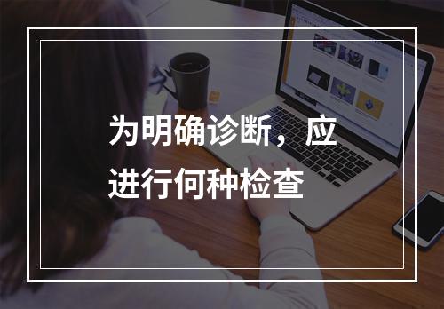 为明确诊断，应进行何种检查