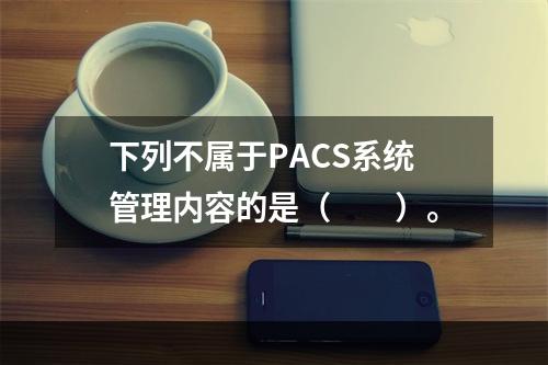 下列不属于PACS系统管理内容的是（　　）。