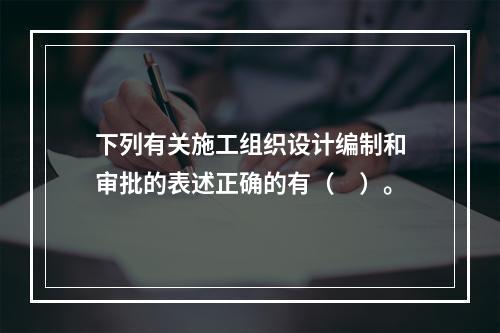 下列有关施工组织设计编制和审批的表述正确的有（　）。